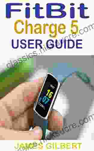 FitBit Charge 5 User Guide: The Practical Step By Step Manual For Beginners And Seniors To Effectively Master And Setup The New FitBit Charge 5 Smartwatch Like A Pro With Illustrative Screenshots