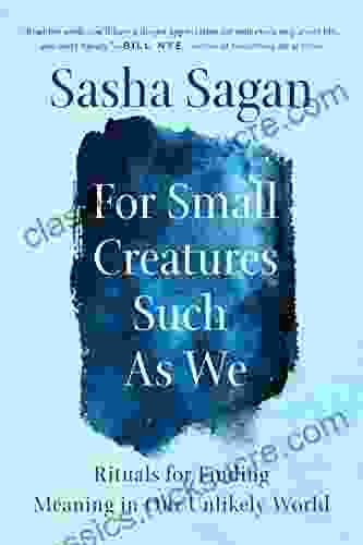 For Small Creatures Such As We: Rituals For Finding Meaning In Our Unlikely World