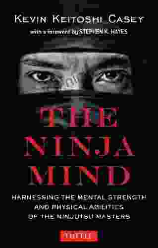Ninja Mind: Harnessing The Mental Strength And Physical Abilities Of The Ninjutsu Masters