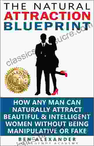 The Natural Attraction Blueprint: How Any Man Can Naturally Attract Beautiful Intelligent Women Without Being Manipulative Or Fake