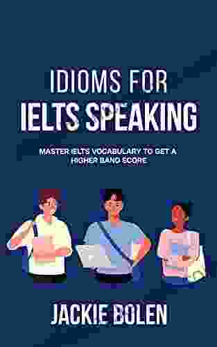 Idioms For IELT Speaking: Master IELTS Vocabulary To Get A Higher Band Score (IELTS Vocabulary Builder)