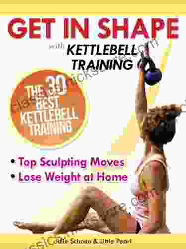 Get In Shape With Kettlebell Training: The 30 Best Kettlebell Workout Exercises And Top Sculpting Moves To Lose Weight At Home (Get In Shape Workout Routines And Exercises 3)