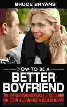 How To Be A Better Boyfriend: The Relationship Manual For Becoming Mr Right And Making A Woman Happy