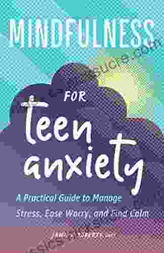 Mindfulness For Teen Anxiety: A Practical Guide To Manage Stress Ease Worry And Find Calm