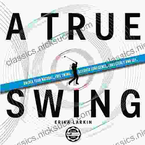 A True Swing: Unlock Your Natural Free Swing Discover Confidence Consistency And Joy